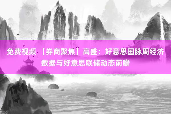 免费视频 【券商聚焦】高盛：好意思国脉周经济数据与好意思联储动态前瞻