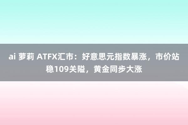 ai 萝莉 ATFX汇市：好意思元指数暴涨，市价站稳109关隘，黄金同步大涨