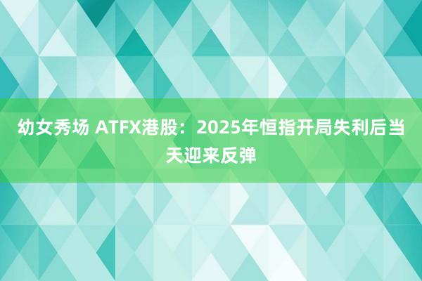 幼女秀场 ATFX港股：2025年恒指开局失利后当天迎来反弹