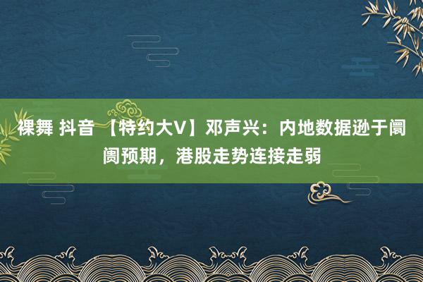 裸舞 抖音 【特约大V】邓声兴：内地数据逊于阛阓预期，港股走势连接走弱