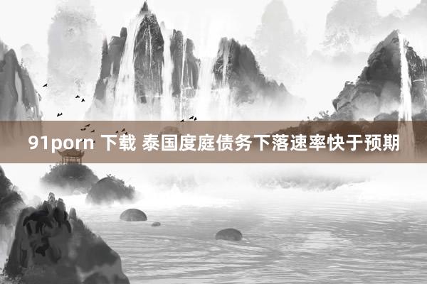 91porn 下载 泰国度庭债务下落速率快于预期