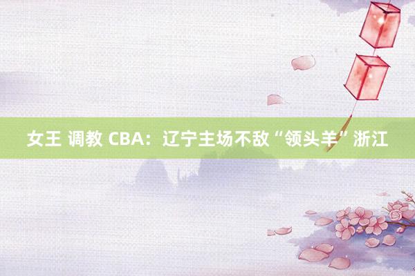 女王 调教 CBA：辽宁主场不敌“领头羊”浙江