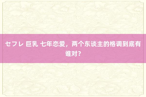 セフレ 巨乳 七年恋爱，两个东谈主的格调到底有谁对？