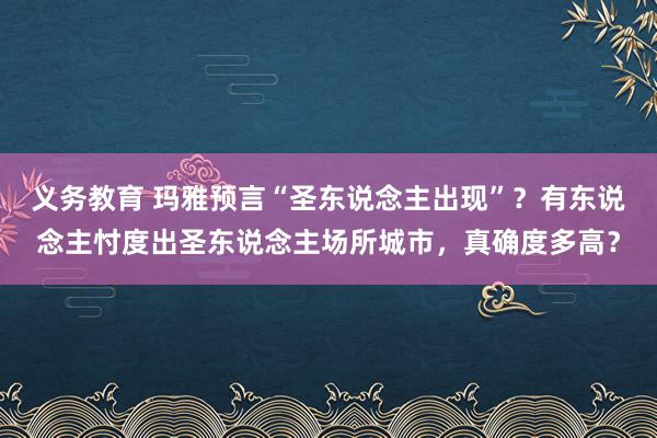 义务教育 玛雅预言“圣东说念主出现”？有东说念主忖度出圣东说念主场所城市，真确度多高？