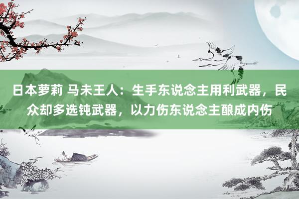 日本萝莉 马未王人：生手东说念主用利武器，民众却多选钝武器，以力伤东说念主酿成内伤