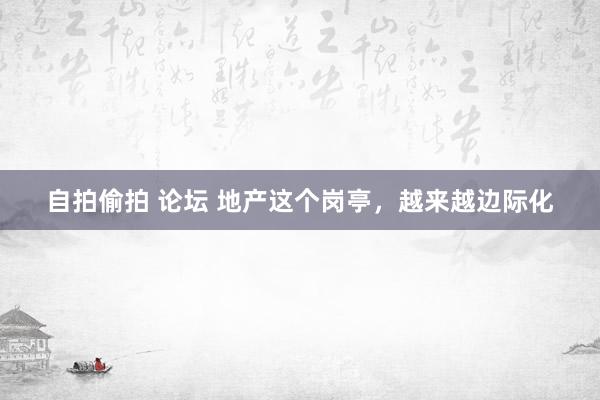 自拍偷拍 论坛 地产这个岗亭，越来越边际化