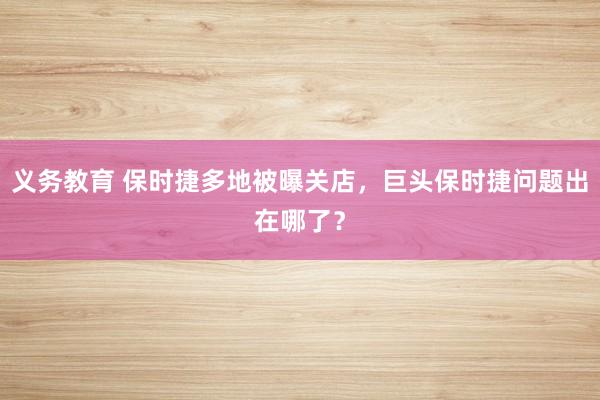 义务教育 保时捷多地被曝关店，巨头保时捷问题出在哪了？