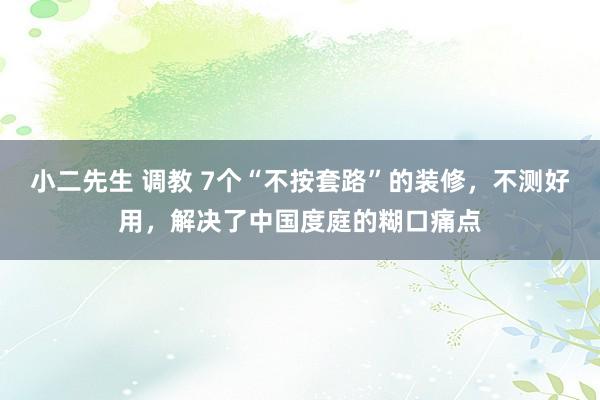 小二先生 调教 7个“不按套路”的装修，不测好用，解决了中国度庭的糊口痛点