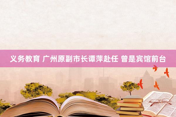 义务教育 广州原副市长谭萍赴任 曾是宾馆前台