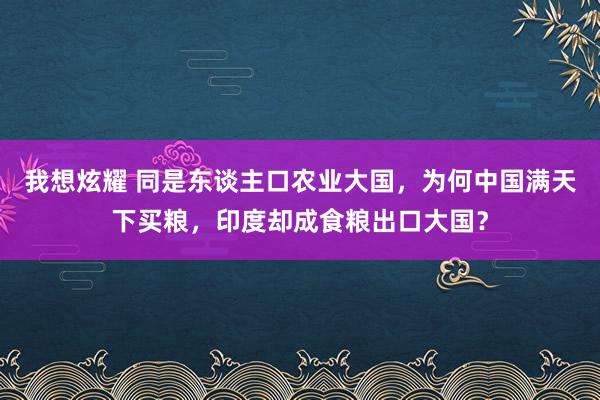 我想炫耀 同是东谈主口农业大国，为何中国满天下买粮，印度却成食粮出口大国？