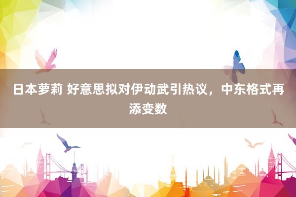 日本萝莉 好意思拟对伊动武引热议，中东格式再添变数