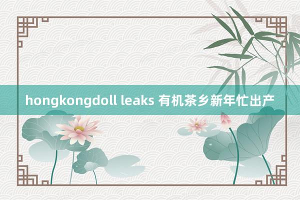 hongkongdoll leaks 有机茶乡新年忙出产