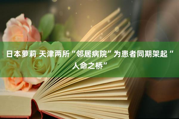 日本萝莉 天津两所“邻居病院”为患者同期架起“人命之桥”