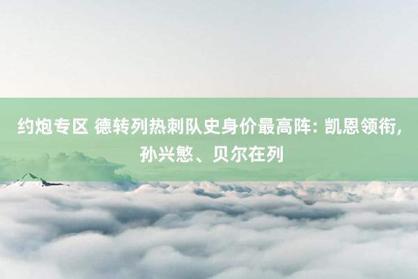 约炮专区 德转列热刺队史身价最高阵: 凯恩领衔， 孙兴慜、贝尔在列