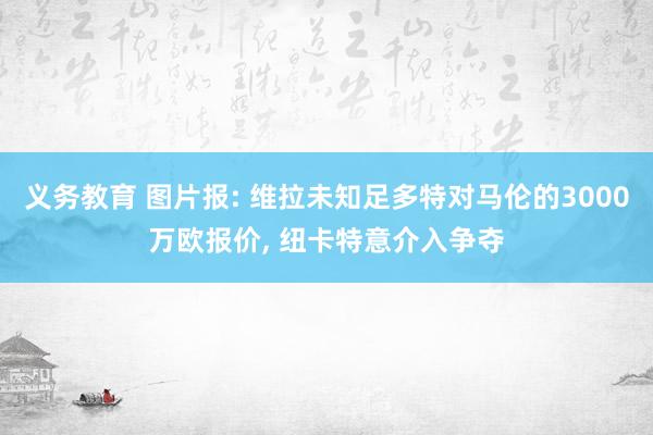 义务教育 图片报: 维拉未知足多特对马伦的3000万欧报价， 纽卡特意介入争夺