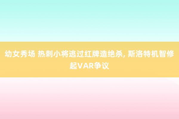 幼女秀场 热刺小将逃过红牌造绝杀， 斯洛特机智修起VAR争议