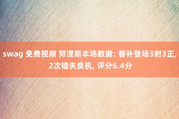 swag 免费视频 努涅斯本场数据: 替补登场3射3正， 2次错失良机， 评分6.4分
