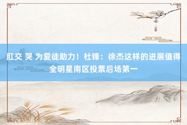 肛交 哭 为爱徒助力！杜锋：徐杰这样的进展值得全明星南区投票后场第一