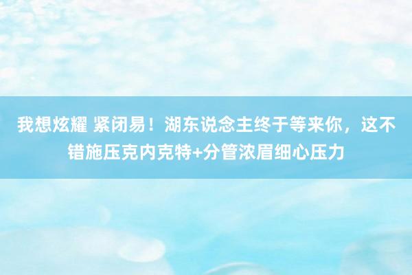 我想炫耀 紧闭易！湖东说念主终于等来你，这不错施压克内克特+分管浓眉细心压力