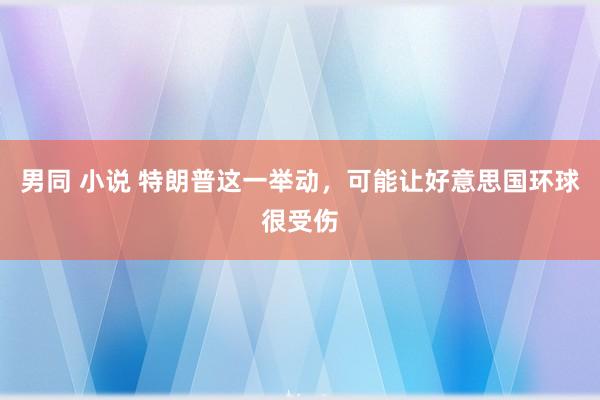 男同 小说 特朗普这一举动，可能让好意思国环球很受伤