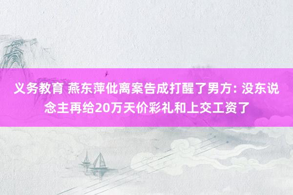 义务教育 燕东萍仳离案告成打醒了男方: 没东说念主再给20万天价彩礼和上交工资了
