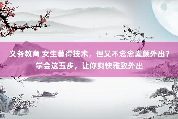 义务教育 女生莫得技术，但又不念念素颜外出？学会这五步，让你爽快雅致外出