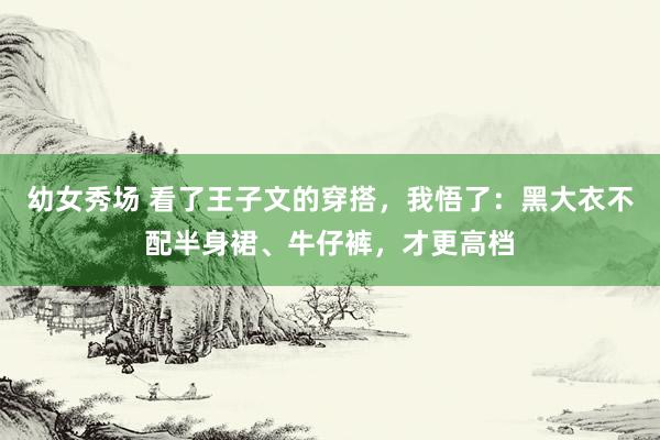 幼女秀场 看了王子文的穿搭，我悟了：黑大衣不配半身裙、牛仔裤，才更高档