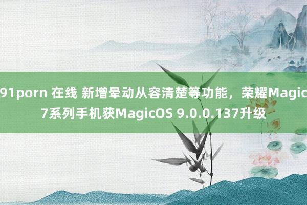 91porn 在线 新增晕动从容清楚等功能，荣耀Magic7系列手机获MagicOS 9.0.0.137升级