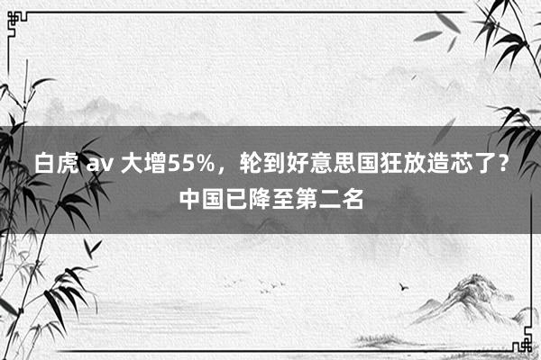 白虎 av 大增55%，轮到好意思国狂放造芯了？中国已降至第二名
