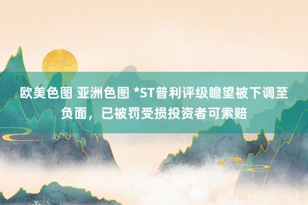 欧美色图 亚洲色图 *ST普利评级瞻望被下调至负面，已被罚受损投资者可索赔