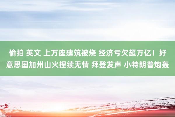 偷拍 英文 上万座建筑被烧 经济亏欠超万亿！好意思国加州山火捏续无情 拜登发声 小特朗普炮轰