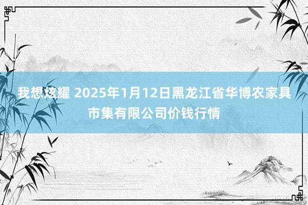 我想炫耀 2025年1月12日黑龙江省华博农家具市集有限公司价钱行情
