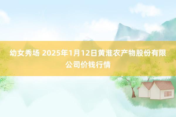 幼女秀场 2025年1月12日黄淮农产物股份有限公司价钱行情