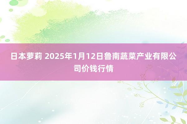 日本萝莉 2025年1月12日鲁南蔬菜产业有限公司价钱行情