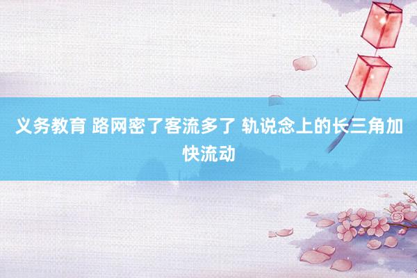 义务教育 路网密了客流多了 轨说念上的长三角加快流动