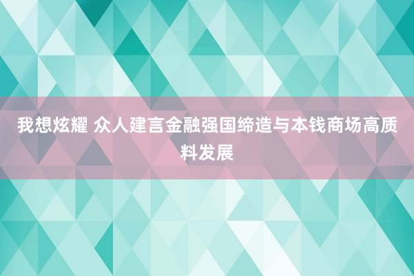 我想炫耀 众人建言金融强国缔造与本钱商场高质料发展