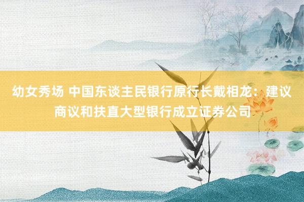 幼女秀场 中国东谈主民银行原行长戴相龙：建议商议和扶直大型银行成立证券公司