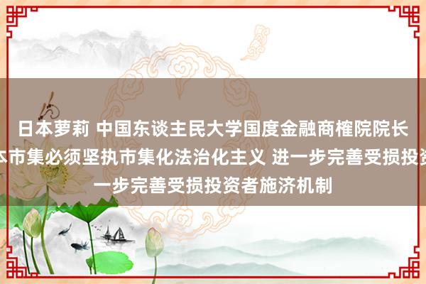 日本萝莉 中国东谈主民大学国度金融商榷院院长吴晓求：老本市集必须坚执市集化法治化主义 进一步完善受损投资者施济机制