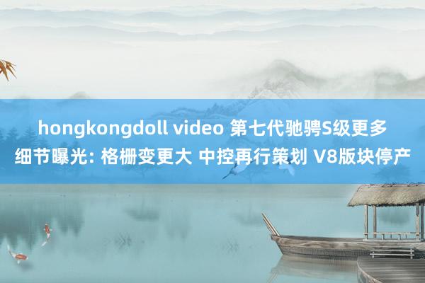 hongkongdoll video 第七代驰骋S级更多细节曝光: 格栅变更大 中控再行策划 V8版块停产
