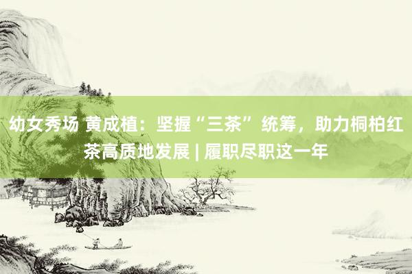 幼女秀场 黄成植：坚握“三茶” 统筹，助力桐柏红茶高质地发展 | 履职尽职这一年