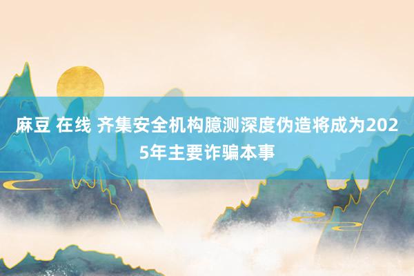麻豆 在线 齐集安全机构臆测深度伪造将成为2025年主要诈骗本事