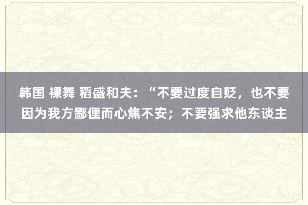 韩国 裸舞 稻盛和夫：“不要过度自贬，也不要因为我方鄙俚而心焦不安；不要强求他东谈主
