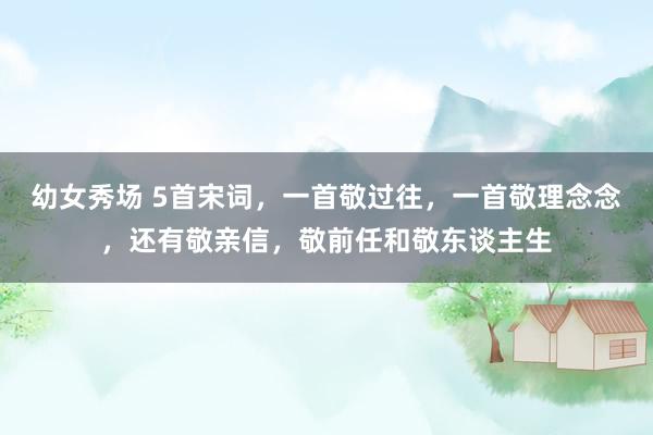 幼女秀场 5首宋词，一首敬过往，一首敬理念念，还有敬亲信，敬前任和敬东谈主生