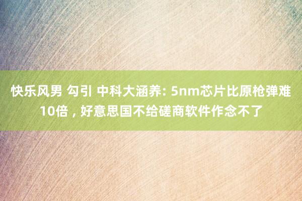快乐风男 勾引 中科大涵养: 5nm芯片比原枪弹难10倍 ， 好意思国不给磋商软件作念不了