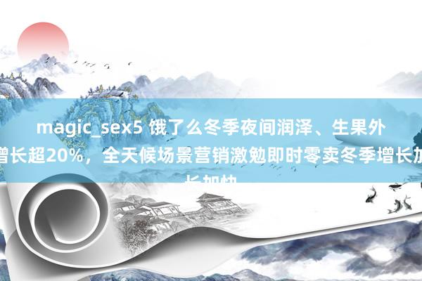 magic_sex5 饿了么冬季夜间润泽、生果外卖增长超20%，全天候场景营销激勉即时零卖冬季增长加快