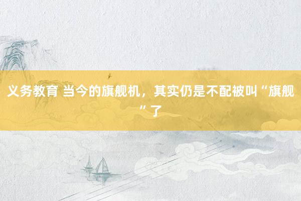 义务教育 当今的旗舰机，其实仍是不配被叫“旗舰”了