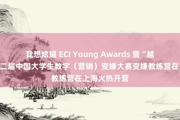 我想炫耀 ECI Young Awards 暨“越秀乳业杯”第二届中国大学生数字（营销）变嫌大赛变嫌教练营在上海火热开营