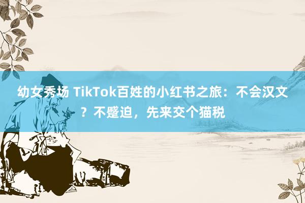 幼女秀场 TikTok百姓的小红书之旅：不会汉文？不蹙迫，先来交个猫税