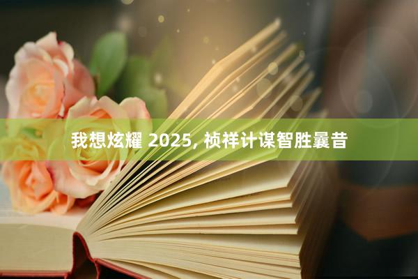 我想炫耀 2025， 祯祥计谋智胜曩昔
