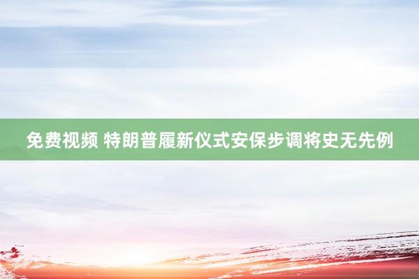免费视频 特朗普履新仪式安保步调将史无先例